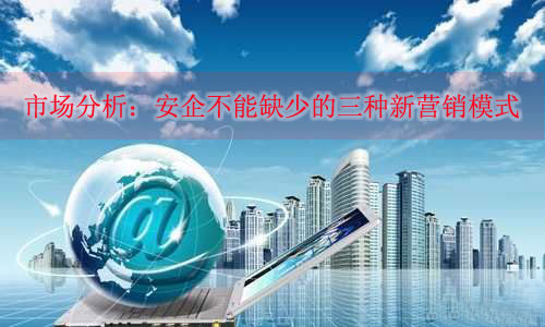 市场分析:安企不能缺少的三种新营销模式 市场分析:安企不能缺少的三种新营销模式